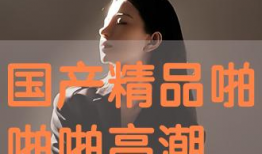 国产啪精品,探索中国电影艺术的独特魅力